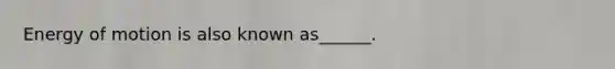 Energy of motion is also known as______.