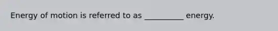 Energy of motion is referred to as __________ energy.