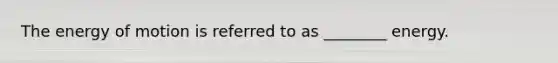 The energy of motion is referred to as ________ energy.