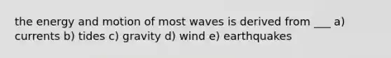 the energy and motion of most waves is derived from ___ a) currents b) tides c) gravity d) wind e) earthquakes