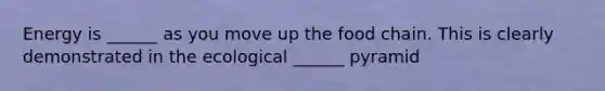 Energy is ______ as you move up the food chain. This is clearly demonstrated in the ecological ______ pyramid