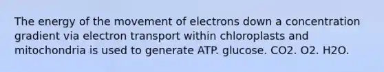 The energy of the movement of electrons down a concentration gradient via electron transport within chloroplasts and mitochondria is used to generate ATP. glucose. CO2. O2. H2O.