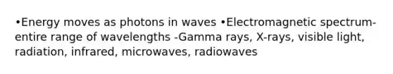 •Energy moves as photons in waves •Electromagnetic spectrum-entire range of wavelengths -Gamma rays, X-rays, visible light, radiation, infrared, microwaves, radiowaves