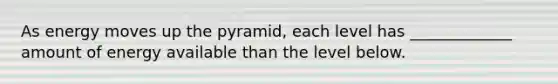 As energy moves up the pyramid, each level has _____________ amount of energy available than the level below.