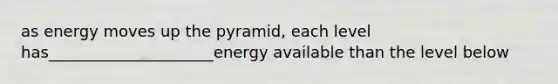 as energy moves up the pyramid, each level has_____________________energy available than the level below