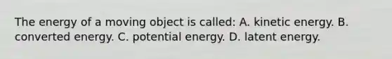 The energy of a moving object is called: A. kinetic energy. B. converted energy. C. potential energy. D. latent energy.