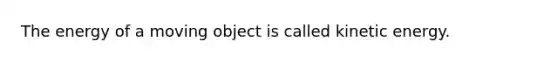 The energy of a moving object is called kinetic energy.