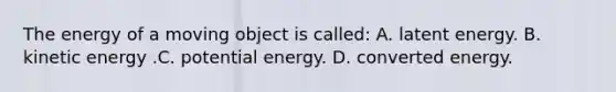 The energy of a moving object is called: A. latent energy. B. kinetic energy .C. potential energy. D. converted energy.