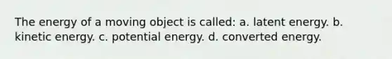 The energy of a moving object is called: a. latent energy. b. kinetic energy. c. potential energy. d. converted energy.