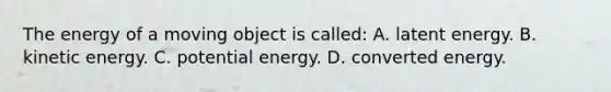 The energy of a moving object is called: A. latent energy. B. kinetic energy. C. potential energy. D. converted energy.