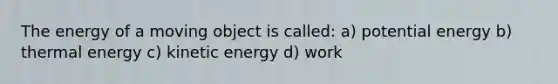 The energy of a moving object is called: a) potential energy b) thermal energy c) kinetic energy d) work