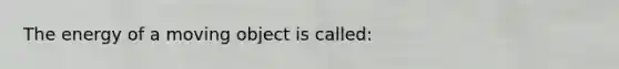 The energy of a moving object is called: