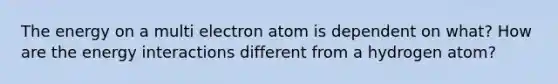 The energy on a multi electron atom is dependent on what? How are the energy interactions different from a hydrogen atom?