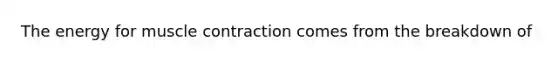 The energy for muscle contraction comes from the breakdown of