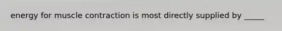 energy for muscle contraction is most directly supplied by _____
