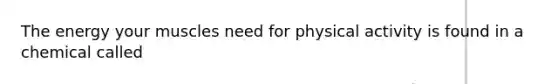The energy your muscles need for physical activity is found in a chemical called