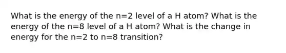 What is the energy of the n=2 level of a H atom? What is the energy of the n=8 level of a H atom? What is the change in energy for the n=2 to n=8 transition?