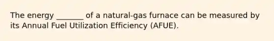 The energy _______ of a natural-gas furnace can be measured by its Annual Fuel Utilization Efficiency (AFUE).