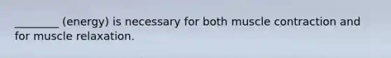________ (energy) is necessary for both muscle contraction and for muscle relaxation.