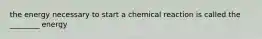 the energy necessary to start a chemical reaction is called the ________ energy