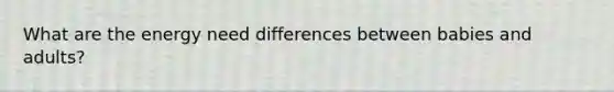 What are the energy need differences between babies and adults?