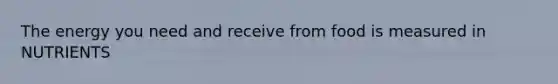 The energy you need and receive from food is measured in NUTRIENTS