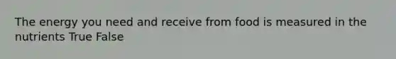 The energy you need and receive from food is measured in the nutrients True False