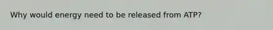 Why would energy need to be released from ATP?