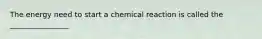 The energy need to start a chemical reaction is called the ________________