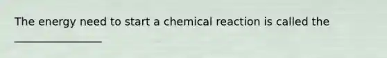 The energy need to start a chemical reaction is called the ________________