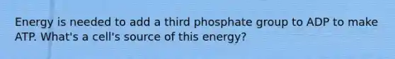 Energy is needed to add a third phosphate group to ADP to make ATP. What's a cell's source of this energy?