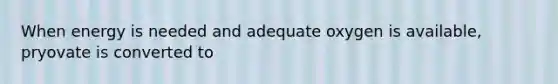 When energy is needed and adequate oxygen is available, pryovate is converted to