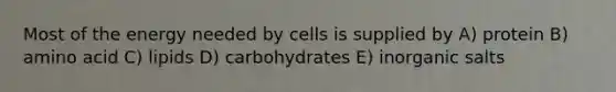 Most of the energy needed by cells is supplied by A) protein B) amino acid C) lipids D) carbohydrates E) inorganic salts