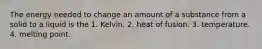 The energy needed to change an amount of a substance from a solid to a liquid is the 1. Kelvin. 2. heat of fusion. 3. temperature. 4. melting point.