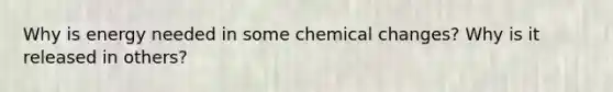 Why is energy needed in some chemical changes? Why is it released in others?