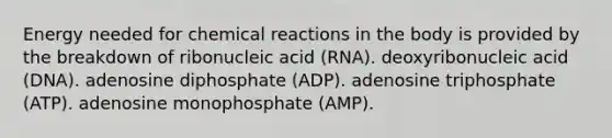 Energy needed for chemical reactions in the body is provided by the breakdown of ribonucleic acid (RNA). deoxyribonucleic acid (DNA). adenosine diphosphate (ADP). adenosine triphosphate (ATP). adenosine monophosphate (AMP).