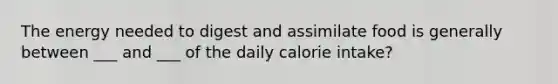 The energy needed to digest and assimilate food is generally between ___ and ___ of the daily calorie intake?