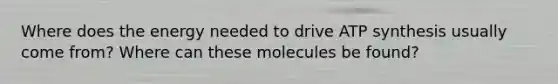 Where does the energy needed to drive ATP synthesis usually come from? Where can these molecules be found?