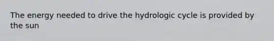 The energy needed to drive the hydrologic cycle is provided by the sun