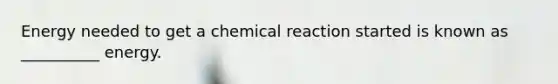 Energy needed to get a chemical reaction started is known as __________ energy.