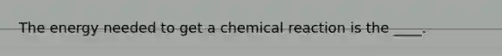 The energy needed to get a chemical reaction is the ____.