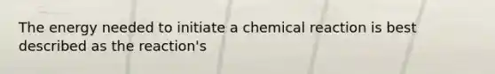 The energy needed to initiate a chemical reaction is best described as the reaction's