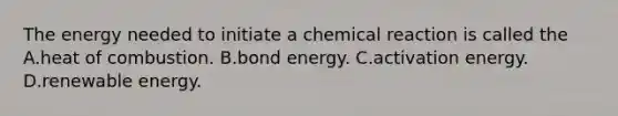 The energy needed to initiate a chemical reaction is called the A.heat of combustion. B.bond energy. C.activation energy. D.renewable energy.