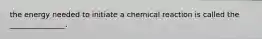 the energy needed to initiate a chemical reaction is called the _______________.