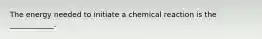 The energy needed to initiate a chemical reaction is the ____________.