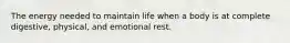 The energy needed to maintain life when a body is at complete digestive, physical, and emotional rest.