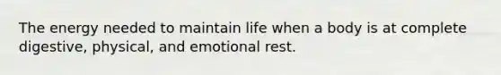 The energy needed to maintain life when a body is at complete digestive, physical, and emotional rest.