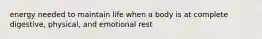 energy needed to maintain life when a body is at complete digestive, physical, and emotional rest