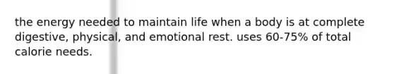 the energy needed to maintain life when a body is at complete digestive, physical, and emotional rest. uses 60-75% of total calorie needs.