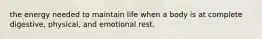 the energy needed to maintain life when a body is at complete digestive, physical, and emotional rest.